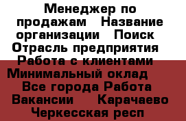 Менеджер по продажам › Название организации ­ Поиск › Отрасль предприятия ­ Работа с клиентами › Минимальный оклад ­ 1 - Все города Работа » Вакансии   . Карачаево-Черкесская респ.